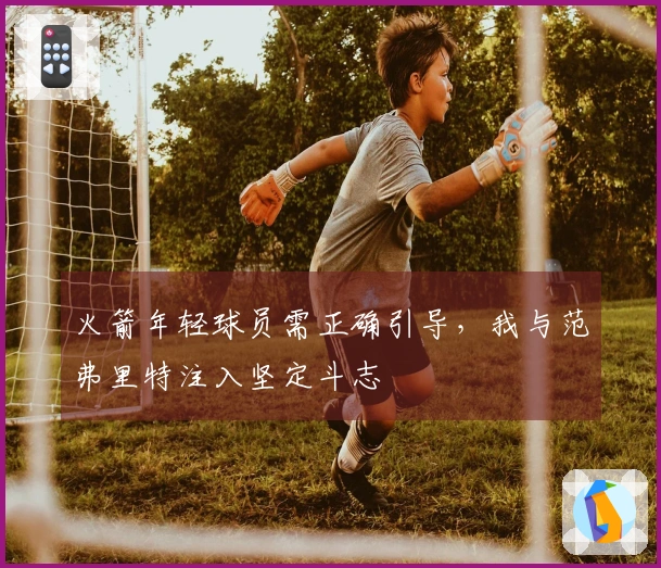 火箭年轻球员需正确引导，我与范弗里特注入坚定斗志