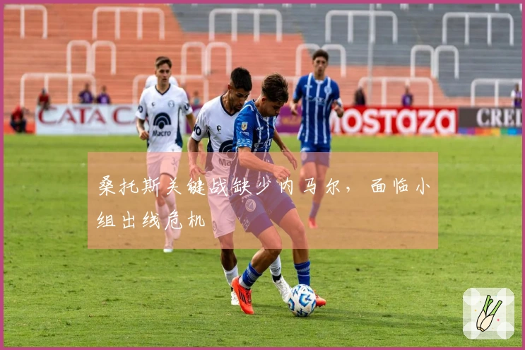 桑托斯关键战缺少内马尔，面临小组出线危机