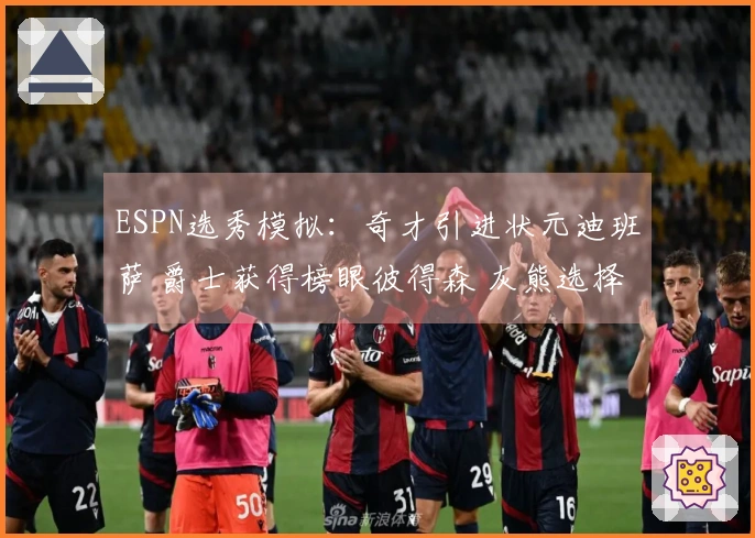 ESPN选秀模拟:奇才引进状元迪班萨 爵士获得榜眼彼得森 灰熊选择探花布泽尔